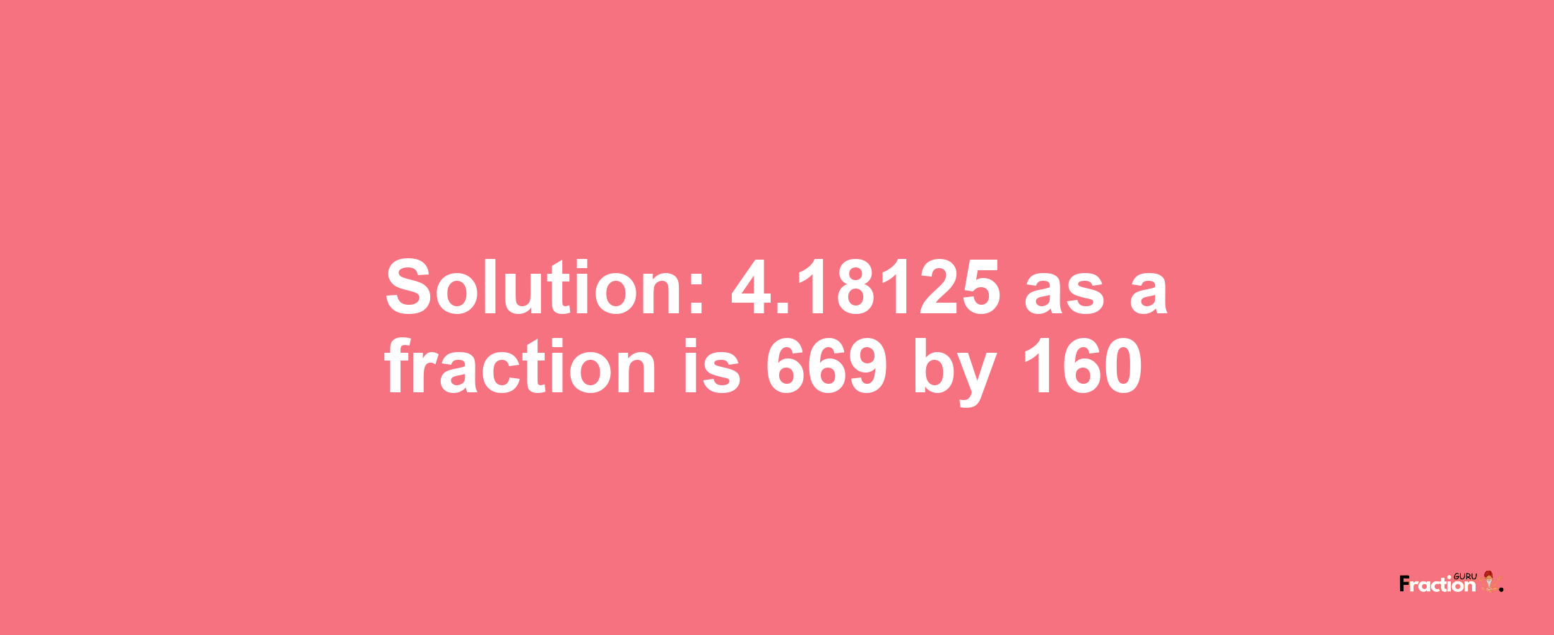 Solution:4.18125 as a fraction is 669/160